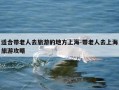 适合带老人去旅游的地方上海-带老人去上海旅游攻略