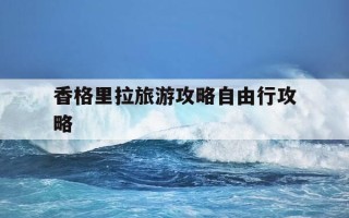 香格里拉旅游攻略自由行攻略-香格里拉旅游攻略自由行攻略路线