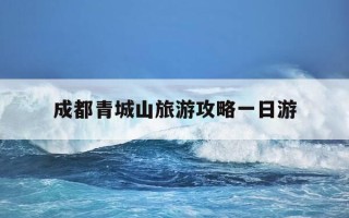 成都青城山旅游攻略一日游-成都青城山门票多少