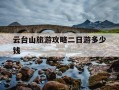 云台山旅游攻略二日游多少钱-云台山旅游攻略二日游多少钱一天