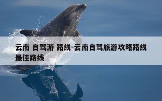 云南 自驾游 路线-云南自驾旅游攻略路线最佳路线