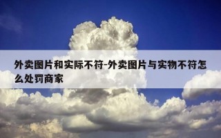 外卖图片和实际不符-外卖图片与实物不符怎么处罚商家