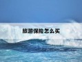 旅游保险怎么买-旅游保险怎么买?