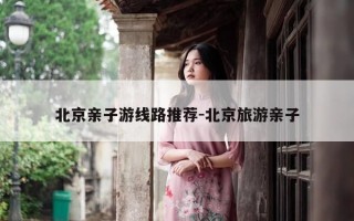 北京亲子游线路推荐-北京旅游亲子