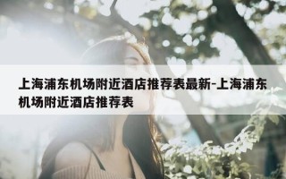 上海浦东机场附近酒店推荐表最新-上海浦东机场附近酒店推荐表