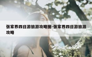 张家界四日游旅游攻略图-张家界四日游旅游攻略