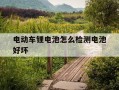 电动车锂电池怎么检测电池好坏-电动车锂电池怎么检测电池好坏图解