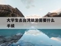 大学生去台湾旅游需要什么手续-大学生去台湾旅游需要什么手续和证件