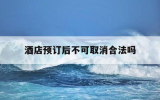酒店预订后不可取消合法吗-酒店预定不可取消如果要退款怎么办