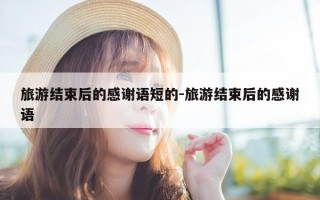 旅游结束后的感谢语短的-旅游结束后的感谢语