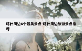 喀什周边6个最美景点-喀什周边旅游景点推荐
