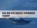 新疆 西藏 青海 哪里好玩-青海西藏新疆旅游路线