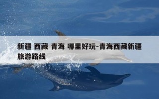 新疆 西藏 青海 哪里好玩-青海西藏新疆旅游路线