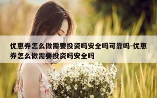 优惠券怎么做需要投资吗安全吗可靠吗-优惠券怎么做需要投资吗安全吗