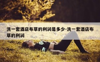 洗一套酒店布草的利润是多少-洗一套酒店布草的利润