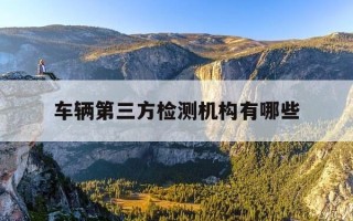 车辆第三方检测机构有哪些-汽车第三方检测项目