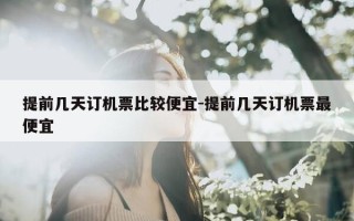 提前几天订机票比较便宜-提前几天订机票最便宜