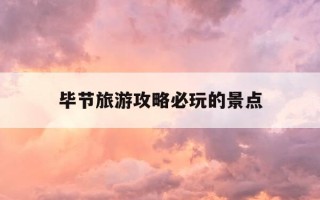 毕节旅游攻略必玩的景点-毕节旅游攻略必玩的景点推荐