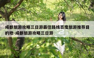 成都旅游攻略三日游最佳路线百度旅游推荐目的地-成都旅游攻略三日游