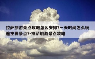 拉萨旅游景点攻略怎么安排?一天时间怎么玩遍主要景点?-拉萨旅游景点攻略