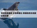 旅游去新疆南 还是新疆北-新疆旅游去南疆还是北疆