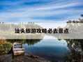 汕头旅游攻略必去景点-汕头旅游攻略必去景点推荐