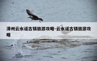 漳州云水谣古镇旅游攻略-云水谣古镇旅游攻略