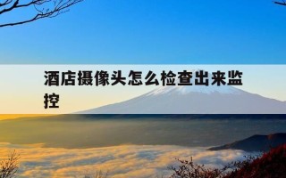 酒店摄像头怎么检查出来监控-酒店摄像头怎么检测出来