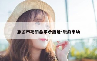 旅游市场的基本矛盾是-旅游市场
