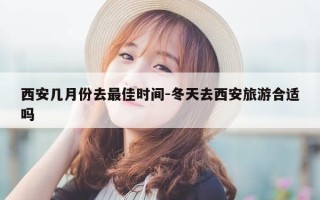 西安几月份去最佳时间-冬天去西安旅游合适吗