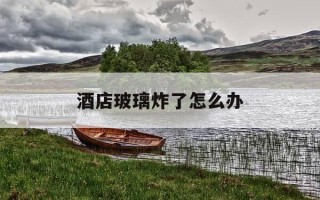 酒店玻璃炸了怎么办-酒店玻璃炸裂索赔多少