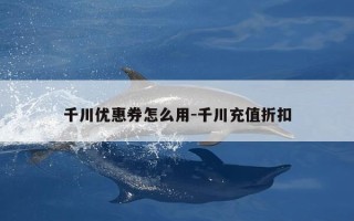 千川优惠券怎么用-千川充值折扣