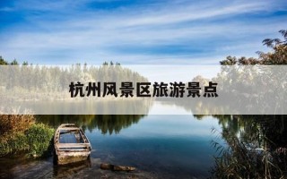 杭州风景区旅游景点-杭州风景区旅游景点排行