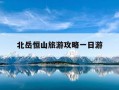 北岳恒山旅游攻略一日游-北岳恒山景点介绍