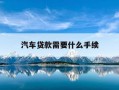 汽车贷款需要什么手续-汽车贷款需要准备什么材料