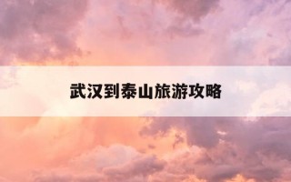 武汉到泰山旅游攻略-武汉到泰山旅游攻略自驾游