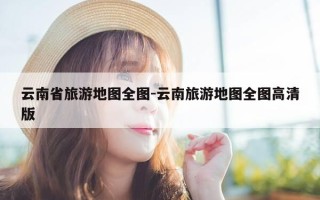 云南省旅游地图全图-云南旅游地图全图高清版