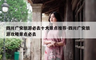 四川广安旅游必去十大景点推荐-四川广安旅游攻略景点必去