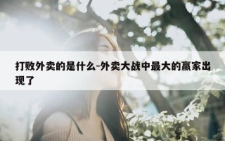 打败外卖的是什么-外卖大战中最大的赢家出现了