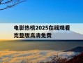 电影热榜2025在线观看完整版高清免费-电影热播2020