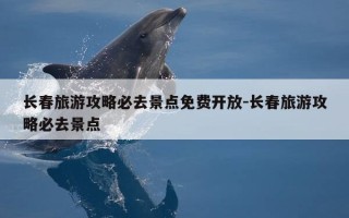 长春旅游攻略必去景点免费开放-长春旅游攻略必去景点