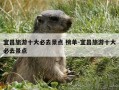 宜昌旅游十大必去景点 榜单-宜昌旅游十大必去景点