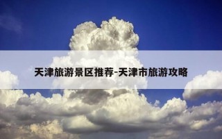 天津旅游景区推荐-天津市旅游攻略