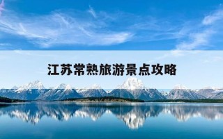 江苏常熟旅游景点攻略-江苏常熟旅游景点攻略一日游