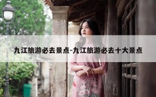 九江旅游必去景点-九江旅游必去十大景点