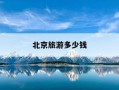 北京旅游多少钱-北京旅游多少钱三天