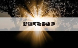 新疆阿勒泰旅游-新疆阿勒泰旅游注意事项