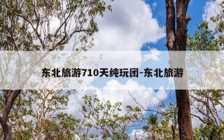 东北旅游710天纯玩团-东北旅游