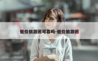 低价旅游团可靠吗-低价旅游团