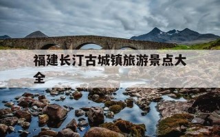 福建长汀古城镇旅游景点大全-长汀镇古城村旅游